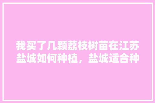 我买了几颗荔枝树苗在江苏盐城如何种植，盐城适合种植的水果有哪些。 我买了几颗荔枝树苗在江苏盐城如何种植，盐城适合种植的水果有哪些。 畜牧养殖