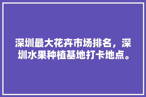 深圳最大花卉市场排名，深圳水果种植基地打卡地点。 深圳最大花卉市场排名，深圳水果种植基地打卡地点。 家禽养殖