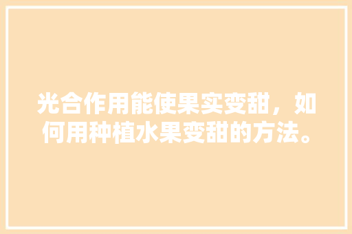 光合作用能使果实变甜，如何用种植水果变甜的方法。 光合作用能使果实变甜，如何用种植水果变甜的方法。 家禽养殖