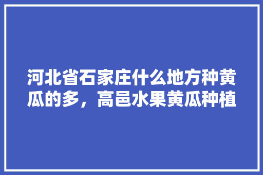 河北省石家庄什么地方种黄瓜的多，高邑水果黄瓜种植基地在哪。 河北省石家庄什么地方种黄瓜的多，高邑水果黄瓜种植基地在哪。 畜牧养殖