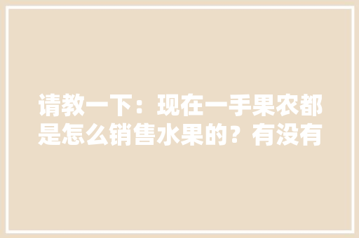 请教一下：现在一手果农都是怎么销售水果的？有没有好一点的平台，抖音商城水果种植是真的吗。 请教一下：现在一手果农都是怎么销售水果的？有没有好一点的平台，抖音商城水果种植是真的吗。 家禽养殖