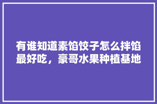 有谁知道素馅饺子怎么拌馅最好吃，豪哥水果种植基地地址。 有谁知道素馅饺子怎么拌馅最好吃，豪哥水果种植基地地址。 家禽养殖