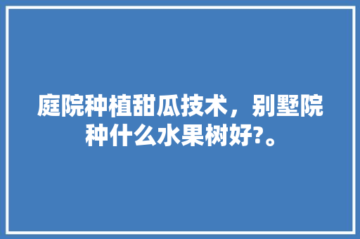 庭院种植甜瓜技术，别墅院种什么水果树好?。 庭院种植甜瓜技术，别墅院种什么水果树好?。 水果种植