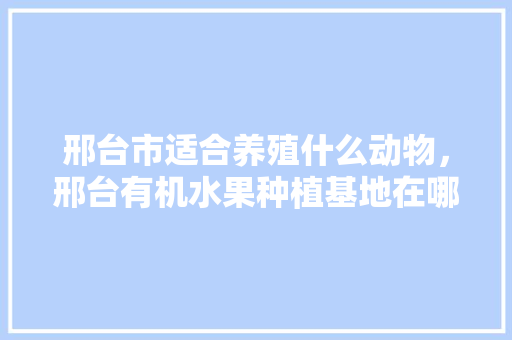 邢台市适合养殖什么动物，邢台有机水果种植基地在哪里。 邢台市适合养殖什么动物，邢台有机水果种植基地在哪里。 家禽养殖