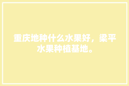 重庆地种什么水果好，梁平水果种植基地。 重庆地种什么水果好，梁平水果种植基地。 家禽养殖