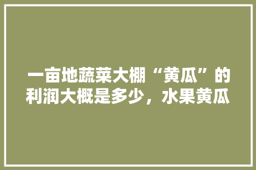 一亩地蔬菜大棚“黄瓜”的利润大概是多少，水果黄瓜种植盈利多少。 一亩地蔬菜大棚“黄瓜”的利润大概是多少，水果黄瓜种植盈利多少。 家禽养殖