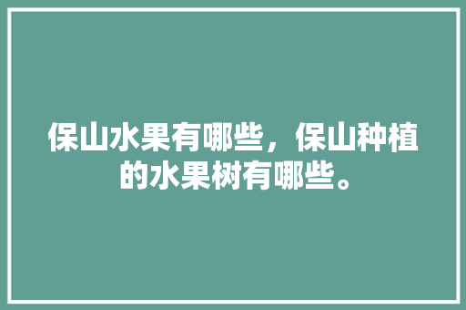 保山水果有哪些，保山种植的水果树有哪些。 保山水果有哪些，保山种植的水果树有哪些。 畜牧养殖