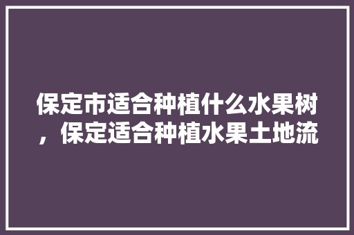 保定市适合种植什么水果树，保定适合种植水果土地流转租金的地方。 保定市适合种植什么水果树，保定适合种植水果土地流转租金的地方。 家禽养殖