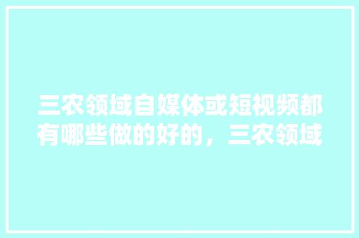 三农领域自媒体或短视频都有哪些做的好的，三农领域做短视频拍什么内容，花盆种植水果萝卜视频教程。 三农领域自媒体或短视频都有哪些做的好的，三农领域做短视频拍什么内容，花盆种植水果萝卜视频教程。 畜牧养殖