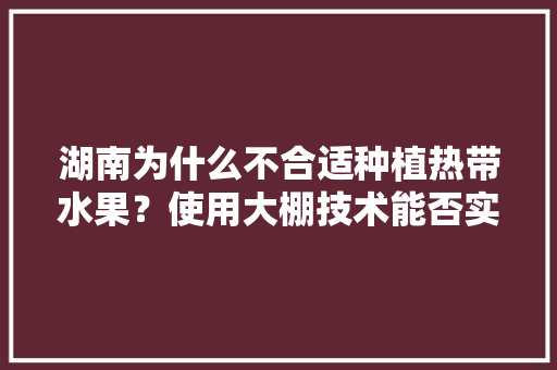 湖南为什么不合适种植热带水果？使用大棚技术能否实现种植热带水果或亚热带水果，超级大棚种植热带水果有哪些。 湖南为什么不合适种植热带水果？使用大棚技术能否实现种植热带水果或亚热带水果，超级大棚种植热带水果有哪些。 畜牧养殖