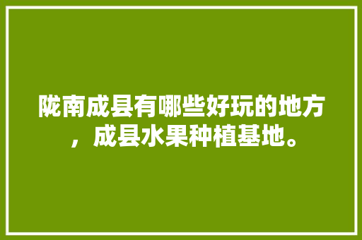 陇南成县有哪些好玩的地方，成县水果种植基地。 陇南成县有哪些好玩的地方，成县水果种植基地。 水果种植