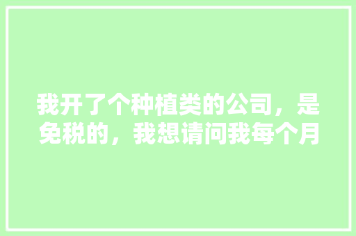 我开了个种植类的公司，是免税的，我想请问我每个月都需报什么税，如何做，谢谢，蔬菜水果种植税率是多少。 我开了个种植类的公司，是免税的，我想请问我每个月都需报什么税，如何做，谢谢，蔬菜水果种植税率是多少。 蔬菜种植