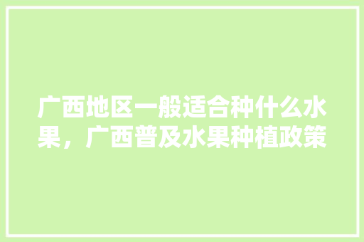 广西地区一般适合种什么水果，广西普及水果种植政策。 广西地区一般适合种什么水果，广西普及水果种植政策。 畜牧养殖