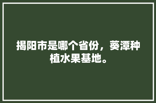 揭阳市是哪个省份，葵潭种植水果基地。 揭阳市是哪个省份，葵潭种植水果基地。 土壤施肥