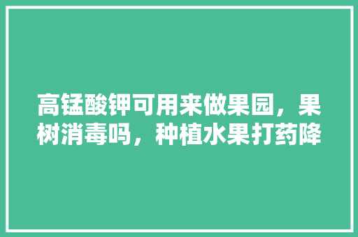 高锰酸钾可用来做果园，果树消毒吗，种植水果打药降酸药有哪些。 高锰酸钾可用来做果园，果树消毒吗，种植水果打药降酸药有哪些。 蔬菜种植