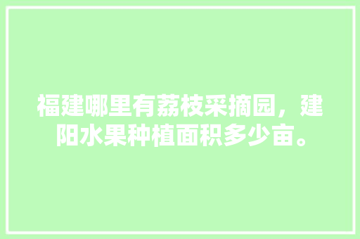 福建哪里有荔枝采摘园，建阳水果种植面积多少亩。 福建哪里有荔枝采摘园，建阳水果种植面积多少亩。 家禽养殖