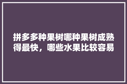 拼多多种果树哪种果树成熟得最快，哪些水果比较容易种植呢。 拼多多种果树哪种果树成熟得最快，哪些水果比较容易种植呢。 蔬菜种植