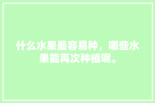 什么水果最容易种，哪些水果能再次种植呢。 什么水果最容易种，哪些水果能再次种植呢。 畜牧养殖