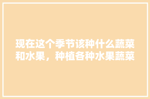 现在这个季节该种什么蔬菜和水果，种植各种水果蔬菜的小说。 现在这个季节该种什么蔬菜和水果，种植各种水果蔬菜的小说。 水果种植