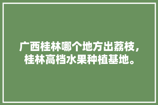 广西桂林哪个地方出荔枝，桂林高档水果种植基地。 广西桂林哪个地方出荔枝，桂林高档水果种植基地。 畜牧养殖