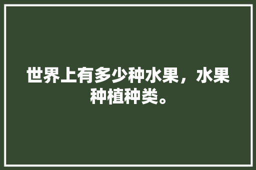 世界上有多少种水果，水果种植种类。 世界上有多少种水果，水果种植种类。 土壤施肥