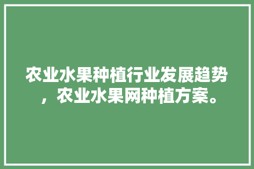 农业水果种植行业发展趋势，农业水果网种植方案。 农业水果种植行业发展趋势，农业水果网种植方案。 土壤施肥