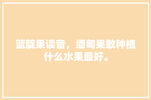 蓝靛果读音，缅甸果敢种植什么水果最好。 蓝靛果读音，缅甸果敢种植什么水果最好。 蔬菜种植