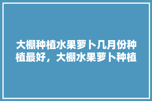 大棚种植水果萝卜几月份种植最好，大棚水果萝卜种植技术。 大棚种植水果萝卜几月份种植最好，大棚水果萝卜种植技术。 水果种植