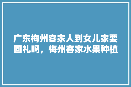 广东梅州客家人到女儿家要回礼吗，梅州客家水果种植基地。 广东梅州客家人到女儿家要回礼吗，梅州客家水果种植基地。 水果种植