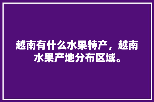 越南有什么水果特产，越南水果产地分布区域。 越南有什么水果特产，越南水果产地分布区域。 蔬菜种植