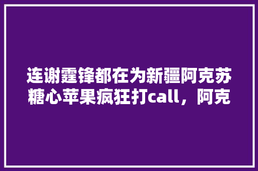 连谢霆锋都在为新疆阿克苏糖心苹果疯狂打call，阿克苏的苹果真的有这么好吃吗，新疆果园水果种植基地在哪里。 连谢霆锋都在为新疆阿克苏糖心苹果疯狂打call，阿克苏的苹果真的有这么好吃吗，新疆果园水果种植基地在哪里。 畜牧养殖