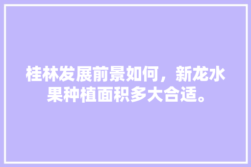 桂林发展前景如何，新龙水果种植面积多大合适。 桂林发展前景如何，新龙水果种植面积多大合适。 蔬菜种植