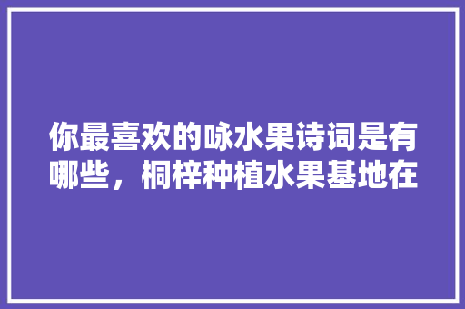 你最喜欢的咏水果诗词是有哪些，桐梓种植水果基地在那里啊。 你最喜欢的咏水果诗词是有哪些，桐梓种植水果基地在那里啊。 土壤施肥