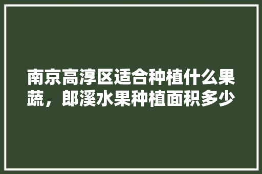 南京高淳区适合种植什么果蔬，郎溪水果种植面积多少亩。 南京高淳区适合种植什么果蔬，郎溪水果种植面积多少亩。 畜牧养殖