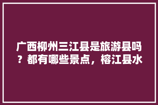 广西柳州三江县是旅游县吗？都有哪些景点，榕江县水果种植地图。 广西柳州三江县是旅游县吗？都有哪些景点，榕江县水果种植地图。 蔬菜种植