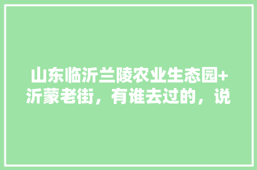 山东临沂兰陵农业生态园+沂蒙老街，有谁去过的，说下感受，好玩不，沂蒙水果种植基地在哪里。 山东临沂兰陵农业生态园+沂蒙老街，有谁去过的，说下感受，好玩不，沂蒙水果种植基地在哪里。 家禽养殖