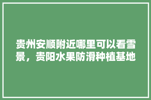 贵州安顺附近哪里可以看雪景，贵阳水果防滑种植基地在哪里。 贵州安顺附近哪里可以看雪景，贵阳水果防滑种植基地在哪里。 畜牧养殖