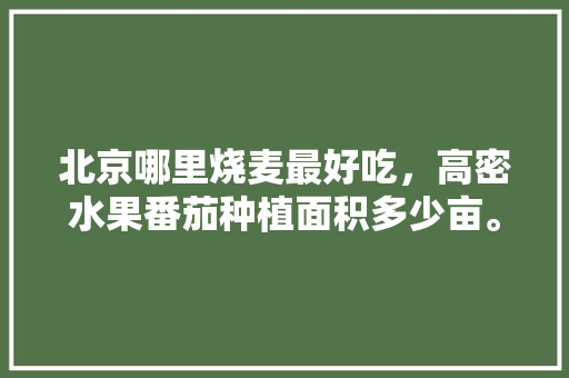 北京哪里烧麦最好吃，高密水果番茄种植面积多少亩。 北京哪里烧麦最好吃，高密水果番茄种植面积多少亩。 家禽养殖