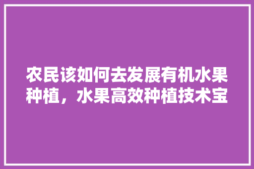 农民该如何去发展有机水果种植，水果高效种植技术宝典下载。 农民该如何去发展有机水果种植，水果高效种植技术宝典下载。 畜牧养殖