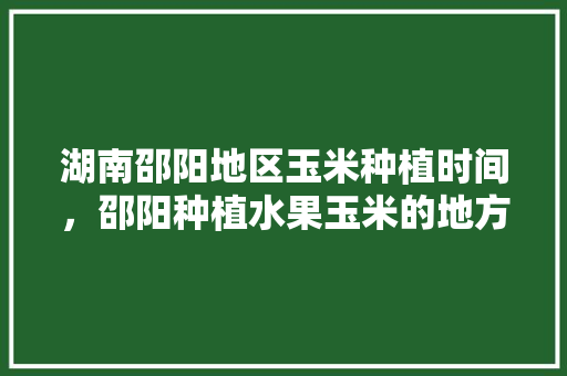 湖南邵阳地区玉米种植时间，邵阳种植水果玉米的地方。 湖南邵阳地区玉米种植时间，邵阳种植水果玉米的地方。 家禽养殖