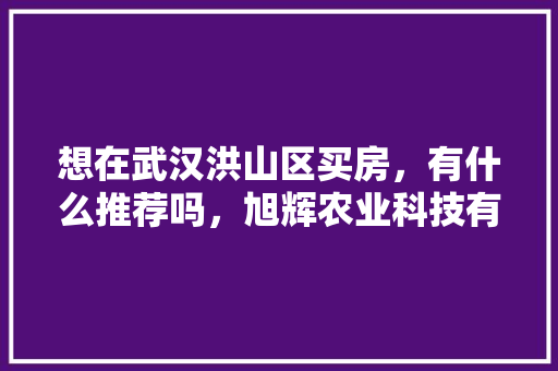 想在武汉洪山区买房，有什么推荐吗，旭辉农业科技有限公司。 想在武汉洪山区买房，有什么推荐吗，旭辉农业科技有限公司。 家禽养殖