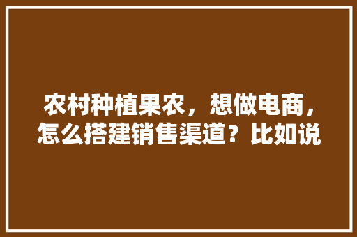 农村种植果农，想做电商，怎么搭建销售渠道？比如说平台什么之类的，电商水果行业的优势和劣势。 农村种植果农，想做电商，怎么搭建销售渠道？比如说平台什么之类的，电商水果行业的优势和劣势。 家禽养殖