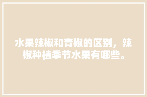 水果辣椒和青椒的区别，辣椒种植季节水果有哪些。 水果辣椒和青椒的区别，辣椒种植季节水果有哪些。 家禽养殖