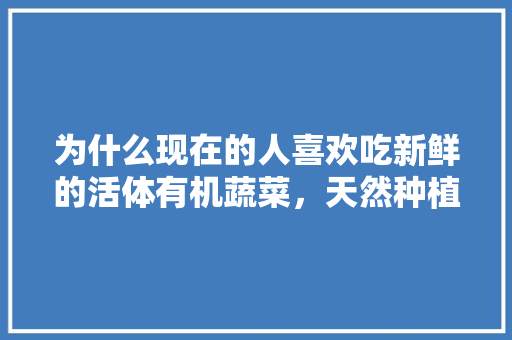 为什么现在的人喜欢吃新鲜的活体有机蔬菜，天然种植有机水果有哪些。 为什么现在的人喜欢吃新鲜的活体有机蔬菜，天然种植有机水果有哪些。 水果种植