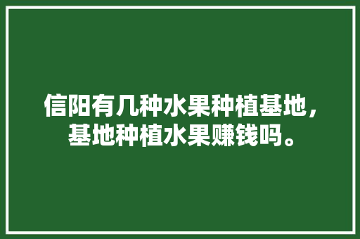 信阳有几种水果种植基地，基地种植水果赚钱吗。 信阳有几种水果种植基地，基地种植水果赚钱吗。 蔬菜种植