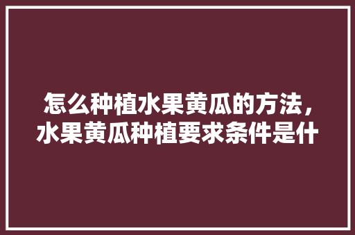 怎么种植水果黄瓜的方法，水果黄瓜种植要求条件是什么。 怎么种植水果黄瓜的方法，水果黄瓜种植要求条件是什么。 畜牧养殖