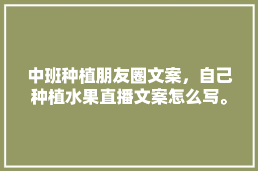 中班种植朋友圈文案，自己种植水果直播文案怎么写。 中班种植朋友圈文案，自己种植水果直播文案怎么写。 土壤施肥