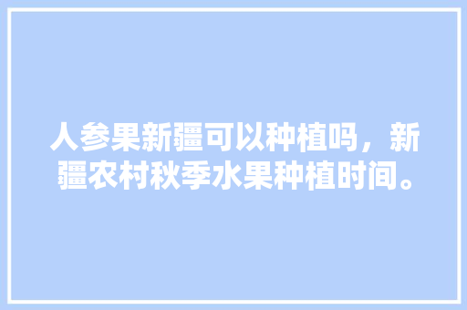 人参果新疆可以种植吗，新疆农村秋季水果种植时间。 人参果新疆可以种植吗，新疆农村秋季水果种植时间。 水果种植