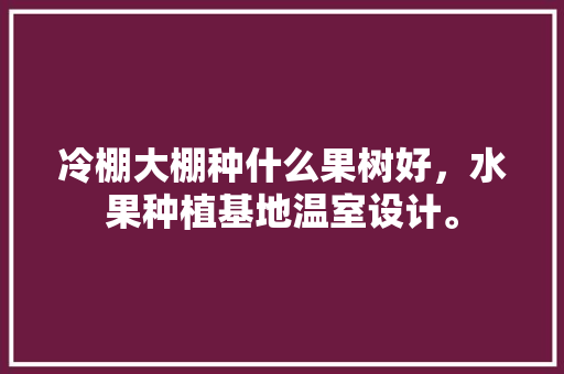 冷棚大棚种什么果树好，水果种植基地温室设计。 冷棚大棚种什么果树好，水果种植基地温室设计。 畜牧养殖