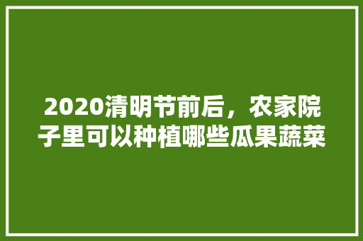 2020清明节前后，农家院子里可以种植哪些瓜果蔬菜，农村种植水果有前景吗。 2020清明节前后，农家院子里可以种植哪些瓜果蔬菜，农村种植水果有前景吗。 蔬菜种植